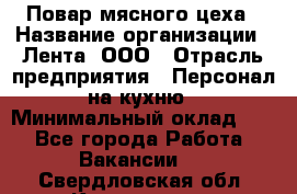 Повар мясного цеха › Название организации ­ Лента, ООО › Отрасль предприятия ­ Персонал на кухню › Минимальный оклад ­ 1 - Все города Работа » Вакансии   . Свердловская обл.,Камышлов г.